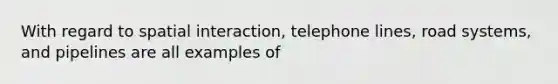 With regard to spatial interaction, telephone lines, road systems, and pipelines are all examples of