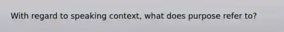 With regard to speaking context, what does purpose refer to?