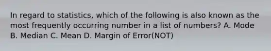 In regard to statistics, which of the following is also known as the most frequently occurring number in a list of numbers? A. Mode B. Median C. Mean D. Margin of Error(NOT)