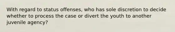 With regard to status offenses, who has sole discretion to decide whether to process the case or divert the youth to another juvenile agency?