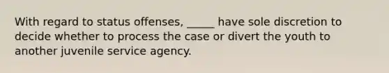 With regard to status offenses, _____ have sole discretion to decide whether to process the case or divert the youth to another juvenile service agency.