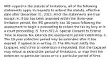 With regard to the statute of limitations, all of the following statements apply to requests to extend the statute, effective date after December 31, 2023. All of the statements are true except: A. If tax has been assessed within the three-year limitation period, the IRS generally has 10 years following the assessment to begin a proceeding to collect the tax by levy or in a court proceeding. B. Form 872-A, Special Consent to Extend Time to Assess Tax extends the assessment period indefinitely. C. The 10-year collection period may be extended after it has expired, if agreed to in writing. D. The IRS must notify the taxpayer, each time an extension is requested, that the taxpayer may refuse to extend the period of limitations, or may limit the extension to particular issues or to a particular period of time.