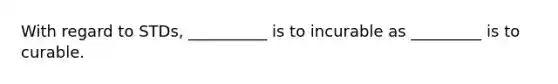 With regard to STDs, __________ is to incurable as _________ is to curable.