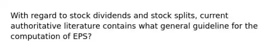 With regard to stock dividends and <a href='https://www.questionai.com/knowledge/kHSOdJ9IsR-stock-splits' class='anchor-knowledge'>stock splits</a>, current authoritative literature contains what general guideline for the computation of EPS?