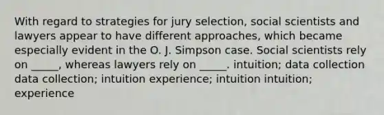 With regard to strategies for jury selection, social scientists and lawyers appear to have different approaches, which became especially evident in the O. J. Simpson case. Social scientists rely on _____, whereas lawyers rely on _____. intuition; data collection data collection; intuition experience; intuition intuition; experience