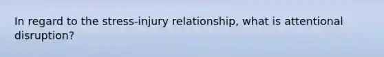 In regard to the stress-injury relationship, what is attentional disruption?