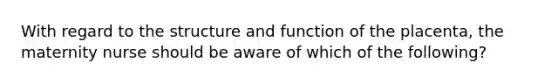 With regard to the structure and function of the placenta, the maternity nurse should be aware of which of the following?