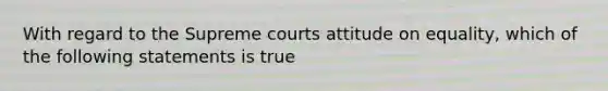 With regard to the Supreme courts attitude on equality, which of the following statements is true