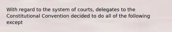 With regard to the system of courts, delegates to the Constitutional Convention decided to do all of the following except