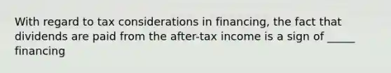 With regard to tax considerations in financing, the fact that dividends are paid from the after-tax income is a sign of _____ financing