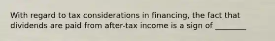 With regard to tax considerations in financing, the fact that dividends are paid from after-tax income is a sign of ________