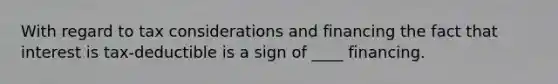 With regard to tax considerations and financing the fact that interest is tax-deductible is a sign of ____ financing.