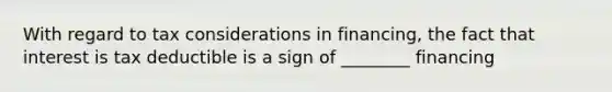 With regard to tax considerations in financing, the fact that interest is tax deductible is a sign of ________ financing