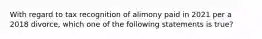 With regard to tax recognition of alimony paid in 2021 per a 2018 divorce, which one of the following statements is true?