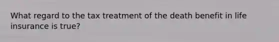 What regard to the tax treatment of the death benefit in life insurance is true?