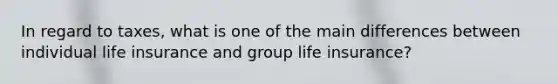 In regard to taxes, what is one of the main differences between individual life insurance and group life insurance?