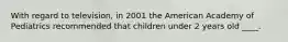 With regard to television, in 2001 the American Academy of Pediatrics recommended that children under 2 years old ____.