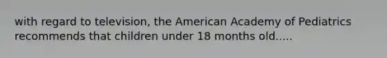 with regard to television, the American Academy of Pediatrics recommends that children under 18 months old.....