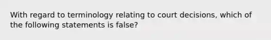 With regard to terminology relating to court decisions, which of the following statements is false?