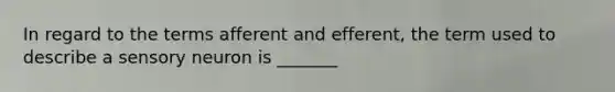 In regard to the terms afferent and efferent, the term used to describe a sensory neuron is _______