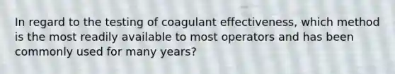 In regard to the testing of coagulant effectiveness, which method is the most readily available to most operators and has been commonly used for many years?