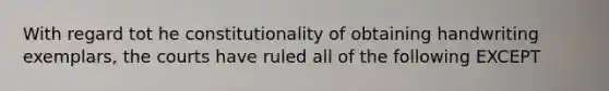 With regard tot he constitutionality of obtaining handwriting exemplars, the courts have ruled all of the following EXCEPT