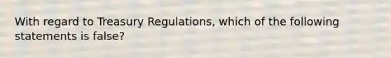 With regard to Treasury Regulations, which of the following statements is false?