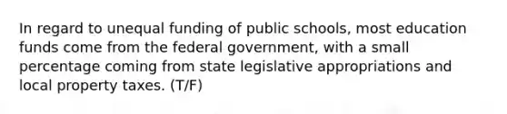 In regard to unequal funding of public schools, most education funds come from the federal government, with a small percentage coming from state legislative appropriations and local property taxes. (T/F)