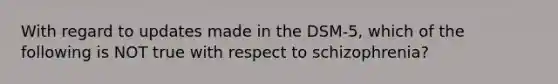 With regard to updates made in the DSM-5, which of the following is NOT true with respect to schizophrenia?