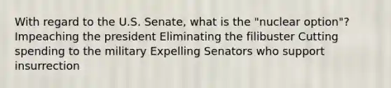 With regard to the U.S. Senate, what is the "nuclear option"? Impeaching the president Eliminating the filibuster Cutting spending to the military Expelling Senators who support insurrection