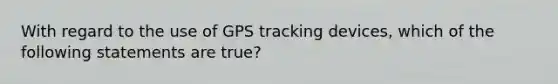 With regard to the use of GPS tracking devices, which of the following statements are true?