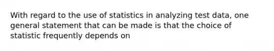 With regard to the use of statistics in analyzing test data, one general statement that can be made is that the choice of statistic frequently depends on