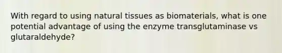 With regard to using natural tissues as biomaterials, what is one potential advantage of using the enzyme transglutaminase vs glutaraldehyde?