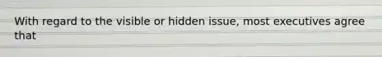With regard to the visible or hidden issue, most executives agree that