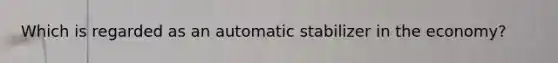 Which is regarded as an automatic stabilizer in the economy?