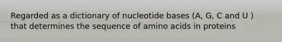 Regarded as a dictionary of nucleotide bases (A, G, C and U ) that determines the sequence of amino acids in proteins