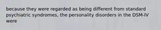 because they were regarded as being different from standard psychiatric syndromes, the personality disorders in the DSM-IV were