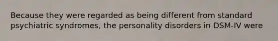 Because they were regarded as being different from standard psychiatric syndromes, the personality disorders in DSM-IV were