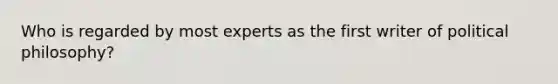 Who is regarded by most experts as the first writer of political philosophy?