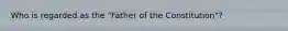 Who is regarded as the "Father of the Constitution"?