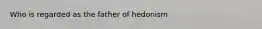 Who is regarded as the father of hedonism