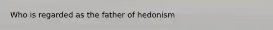 Who is regarded as the father of hedonism