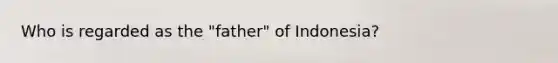 Who is regarded as the "father" of Indonesia?