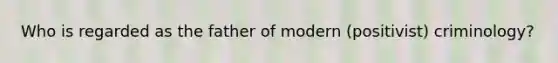 Who is regarded as the father of modern (positivist) criminology?