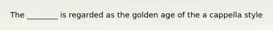 The ________ is regarded as the golden age of the a cappella style