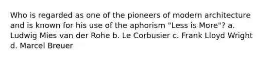 Who is regarded as one of the pioneers of modern architecture and is known for his use of the aphorism "Less is More"? a. Ludwig Mies van der Rohe b. Le Corbusier c. Frank Lloyd Wright d. Marcel Breuer