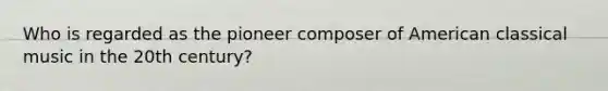 Who is regarded as the pioneer composer of American classical music in the 20th century?