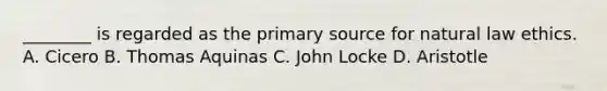 ________ is regarded as the primary source for natural law ethics. A. Cicero B. Thomas Aquinas C. John Locke D. Aristotle