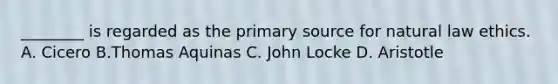 ________ is regarded as the primary source for natural law ethics. A. Cicero B.Thomas Aquinas C. John Locke D. Aristotle