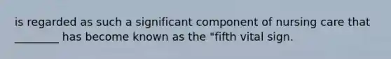 is regarded as such a significant component of nursing care that ________ has become known as the "fifth vital sign.